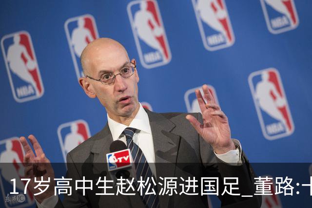 17岁高中生赵松源进国足 董路:十年内或不会再有